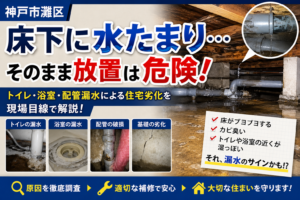 【神戸市灘区】床下に水たまり…そのまま放置は危険？トイレ・浴室・配管漏水による住宅劣化を現場目線
